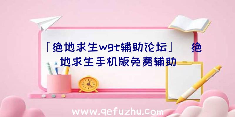 「绝地求生wgt辅助论坛」|绝地求生手机版免费辅助